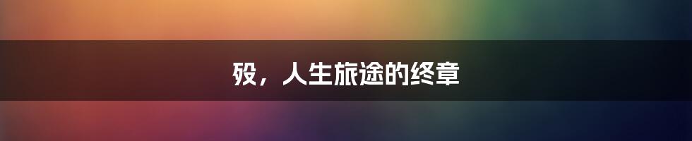 殁,人生旅途的终章