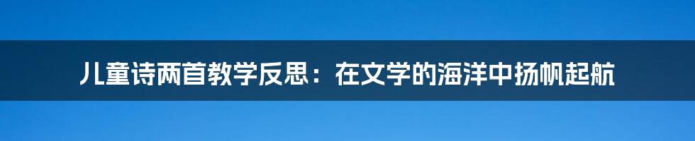 儿童诗两首教学反思:在文学的海洋中扬帆起航