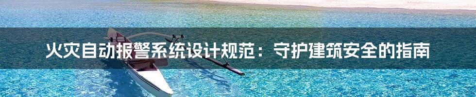 火灾自动报警系统设计规范:守护建筑安全的指南