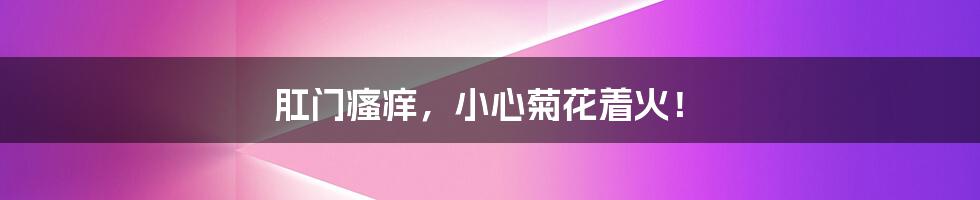 肛门瘙痒，小心菊花着火！