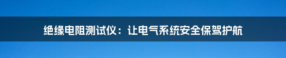 绝缘电阻测试仪:让电气系统安全保驾护航