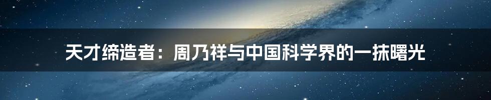 天才缔造者:周乃祥与中国科学界的一抹曙光