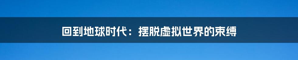 回到地球时代:摆脱虚拟世界的束缚