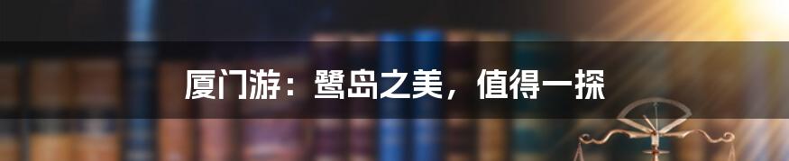 厦门游：鹭岛之美，值得一探