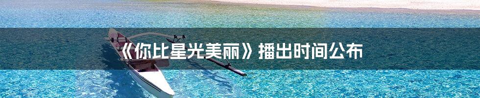 《你比星光美丽》播出时间公布