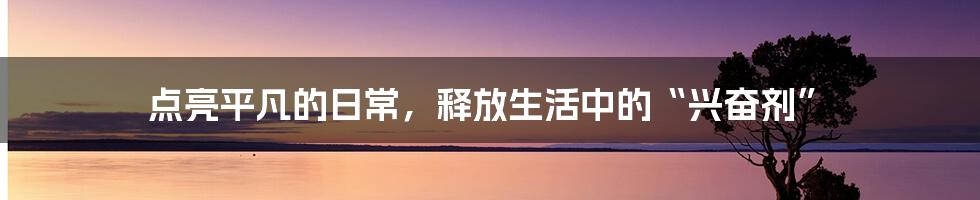 点亮平凡的日常,释放生活中的“兴奋剂”
