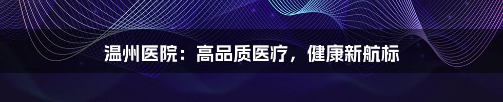 温州医院：高品质医疗，健康新航标