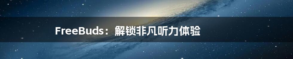 FreeBuds：解锁非凡听力体验