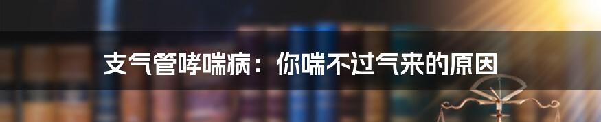 支气管哮喘病：你喘不过气来的原因