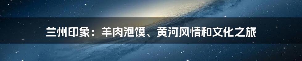 兰州印象：羊肉泡馍、黄河风情和文化之旅