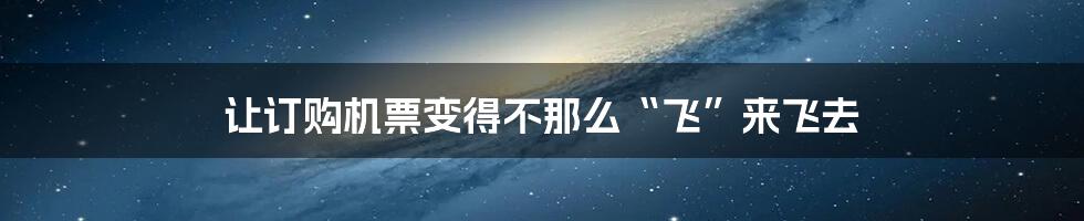 让订购机票变得不那么“飞”来飞去