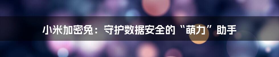 小米加密兔：守护数据安全的“萌力”助手