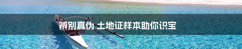辨别真伪 土地证样本助你识宝