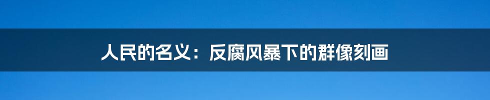 人民的名义:反腐风暴下的群像刻画