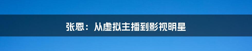 张恩:从虚拟主播到影视明星