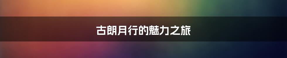 古朗月行的魅力之旅