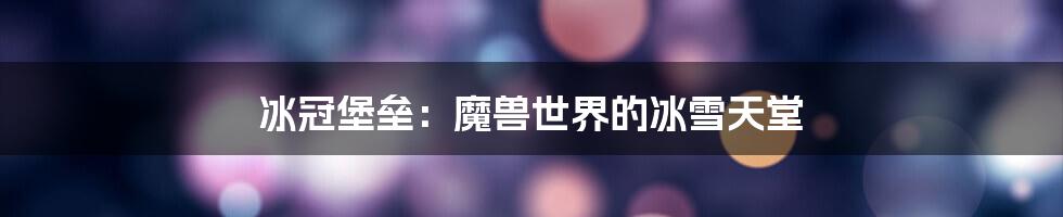 冰冠堡垒:魔兽世界的冰雪天堂