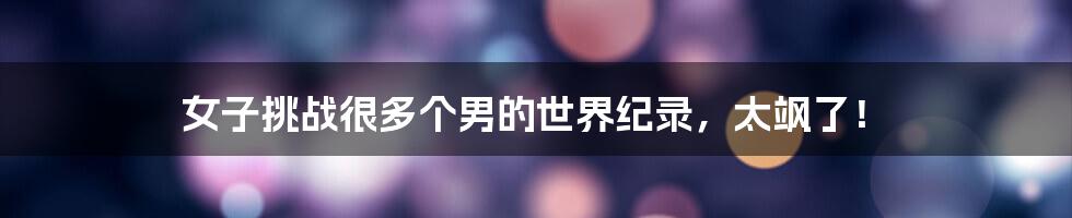 女子挑战很多个男的世界纪录,太飒了!