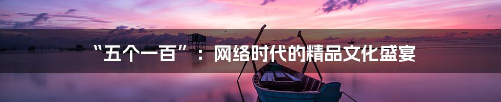 “五个一百”:网络时代的精品文化盛宴