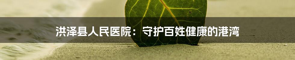 洪泽县人民医院：守护百姓健康的港湾