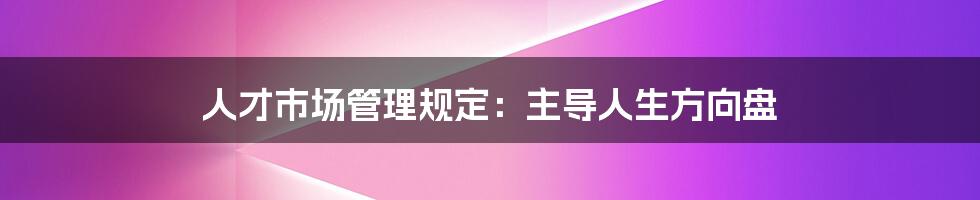 人才市场管理规定：主导人生方向盘