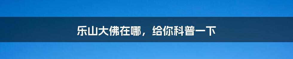 乐山大佛在哪,给你科普一下