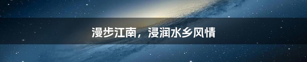 漫步江南，浸润水乡风情