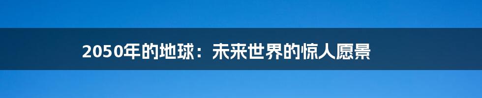 2050年的地球：未来世界的惊人愿景