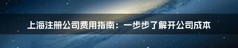 上海注册公司费用指南：一步步了解开公司成本