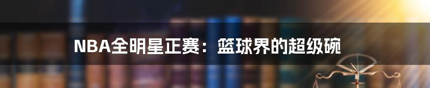 NBA全明星正赛:篮球界的超级碗