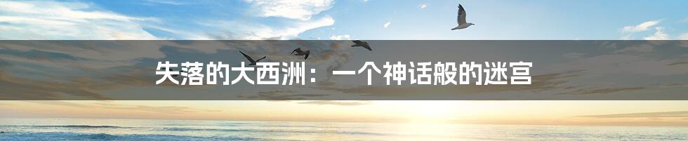 失落的大西洲:一个神话般的迷宫