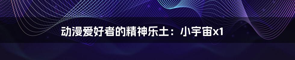 动漫爱好者的精神乐土:小宇宙x1