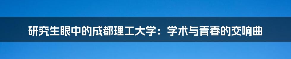 研究生眼中的成都理工大学：学术与青春的交响曲
