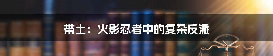 带土:火影忍者中的复杂反派