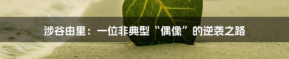 涉谷由里:一位非典型“偶像”的逆袭之路