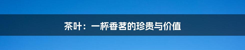 茶叶：一杯香茗的珍贵与价值
