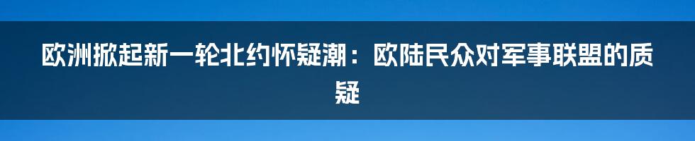 欧洲掀起新一轮北约怀疑潮:欧陆民众对军事联盟的质疑