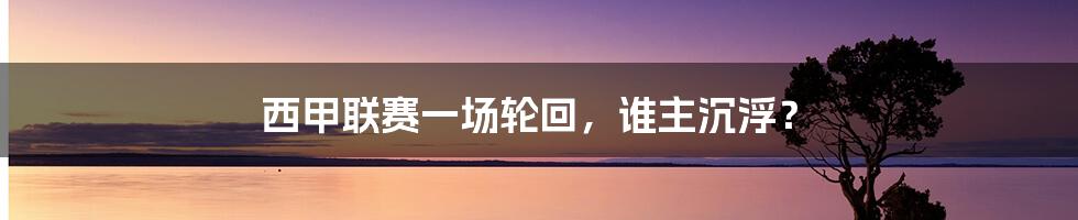 西甲联赛一场轮回,谁主沉浮?