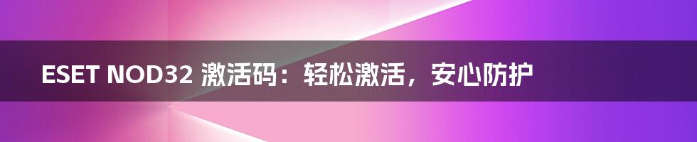ESET NOD32 激活码：轻松激活，安心防护