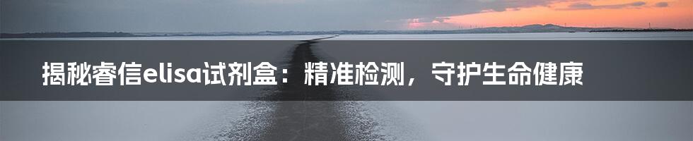 揭秘睿信elisa试剂盒:精准检测,守护生命健康