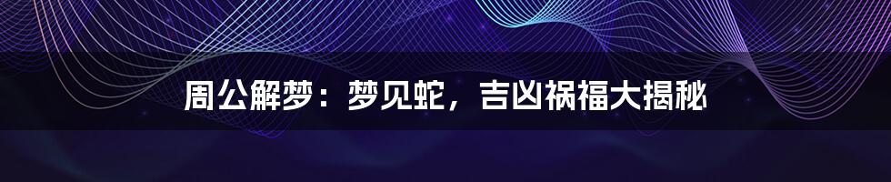 周公解梦:梦见蛇,吉凶祸福大揭秘
