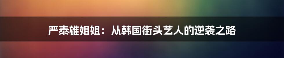 严泰雄姐姐:从韩国街头艺人的逆袭之路