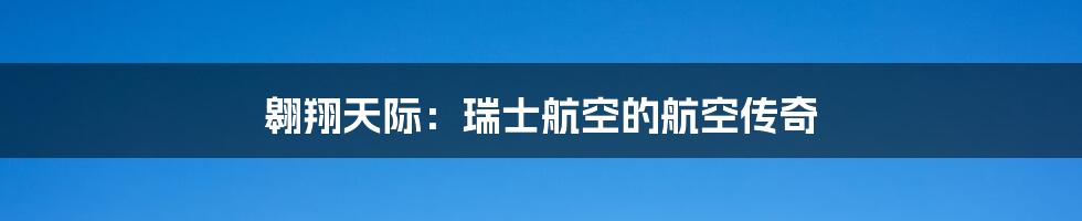 翱翔天际:瑞士航空的航空传奇