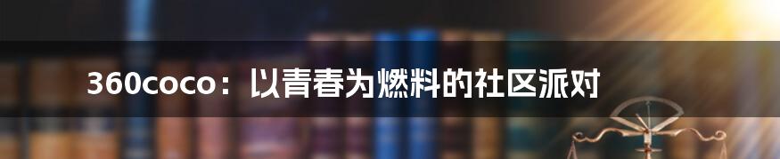 360coco:以青春为燃料的社区派对