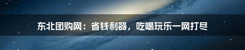 东北团购网:省钱利器,吃喝玩乐一网打尽
