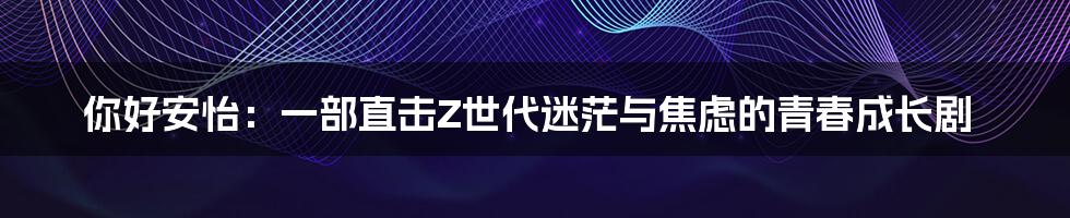 你好安怡:一部直击Z世代迷茫与焦虑的青春成长剧