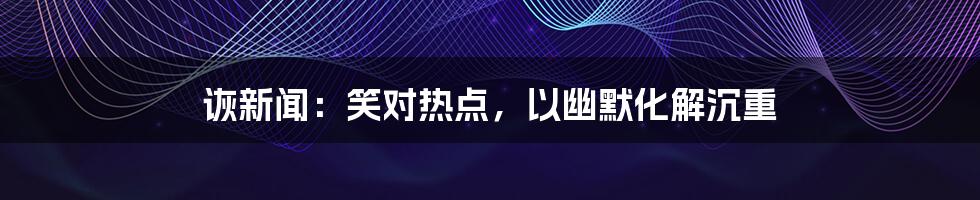 诙新闻:笑对热点,以幽默化解沉重
