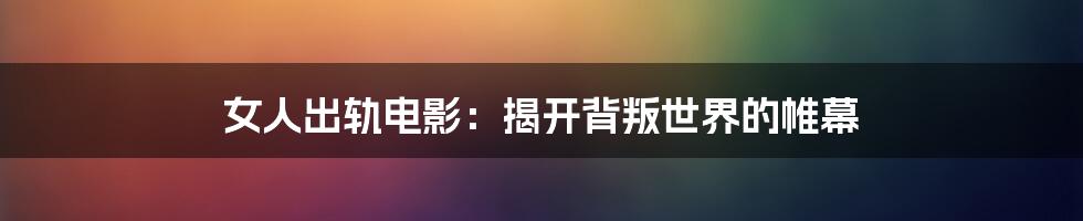 女人出轨电影:揭开背叛世界的帷幕