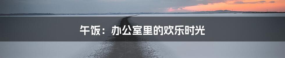 午饭:办公室里的欢乐时光