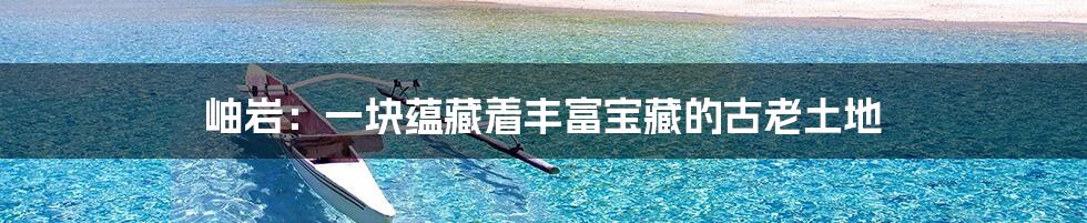岫岩：一块蕴藏着丰富宝藏的古老土地